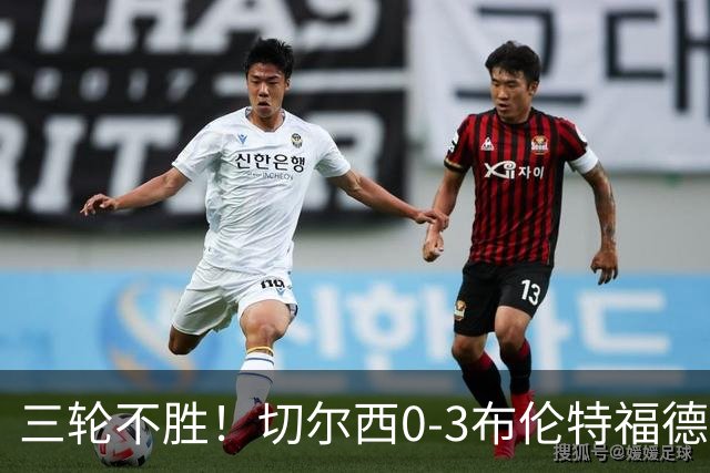 三轮不胜！切尔西0-3布伦特福德先赛掉第七 蓝军连续21场联赛丢球