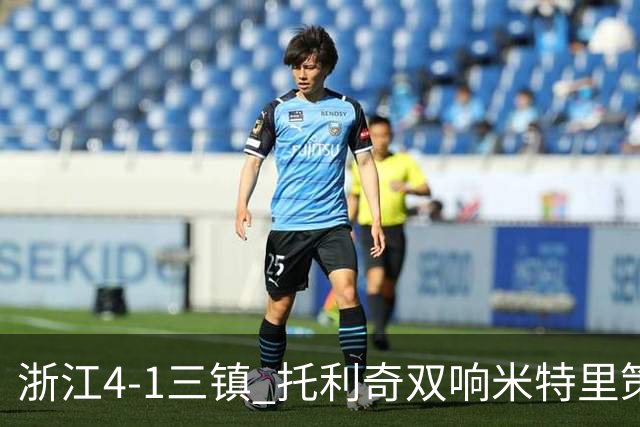 浙江4-1三镇 托利奇双响米特里策无解一条龙+传射李昂飞踹直红