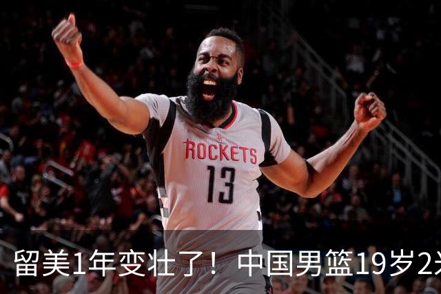 留美1年变壮了！中国男篮19岁2米06新星蜕变：效力NCAA名校，化身魔鬼筋肉人
